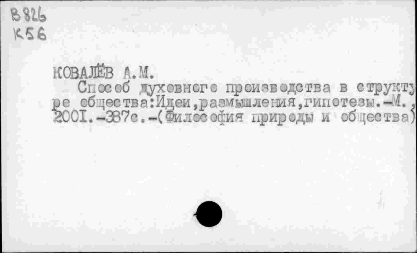 ﻿КЛ6
КОВАЛЁВ А.М.
Способ духовного производства в стр ре общеетва:Идеи,размышления,гипотезы. 2001. ~ЗВ7с.-( Философия природы и общее